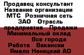 Продавец-консультант › Название организации ­ МТС, Розничная сеть, ЗАО › Отрасль предприятия ­ Продажи › Минимальный оклад ­ 60 000 - Все города Работа » Вакансии   . Ямало-Ненецкий АО,Муравленко г.